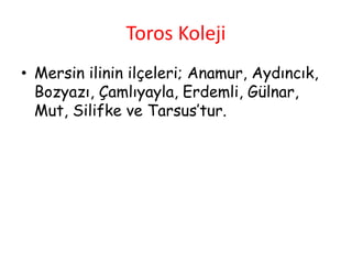 Toros Koleji
• Mersin ilinin ilçeleri; Anamur, Aydıncık,
Bozyazı, Çamlıyayla, Erdemli, Gülnar,
Mut, Silifke ve Tarsus’tur.
 