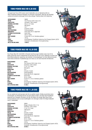 TORO POWER MAX HD 9.26 OXE 
Utrustad med Toros OHV motor med 9 hästkrafter och en röjbredd på 66 cm. 
Med FreeWheel-systemet frikopplar du drivhjulen individuellt, vilket gör det betydligt 
enklare att hantera snöslungan när du ska svänga. Praktisk elstart och belysning. 
ARTIKELNUMMER 38820 
MOTOR Toro Premium OHV 4-takt, 9 hk 
STARTSYSTEM Handstart / 230 V elstart 
RÖJBREDD, KASTLÄNGD 66 cm, 13,7 meter 
KAPACITET 864 kg/min 
BRÄNSLETANK 3,2 l 
VÄXLAR 6 framåt, 2 bakåt 
KRAFTÖVERFÖRING Friktionskoppling 
INMATARVALS Power Max 36 cm, sågtandad 
STYRNING AV KASTRIKTNING Quick Stick 
ROTOR 30 cm, 3-blad 
DÄCK, GLIDSKOR X-track 38 x 13 cm. Vändbara glidskor 
VIKT 116 kg 
ÖVRIGT Enhandsgrepp, FreeWheel, belysning, Anti-Clogging System (ACS). 
TILLBEHÖR Snökedjor, snövallsbrytare, förvaringsöverdrag 
REK CA PRIS INKL MOMS 18 995 kr 
TORO POWER MAX HD 10.28 OXE 
Toro Power Max HD 10.28 OXE är försedd med Toros egen kraftulla motor med 10 hk. 
Rejäl snöslunga med en röjkapacitet på hela 955 kilo snö per minut. Självklart utrustad med 
Free-Wheel systemet, belysning, det praktiska ”enhandsgreppet” och den lättmanövrerade 
Quick-Stick funktionen. Kvalitetsslunga som klarar av de mest krävande förhållanden. 
ARTIKELNUMMER 38824 
MOTOR Toro Premium OHV 4-takt, 10 hk 
STARTSYSTEM Handstart / 230 V elstart 
RÖJBREDD, KASTLÄNGD 71 cm, 13,7 meter 
KAPACITET 955 kg/min 
BRÄNSLETANK 3,2 l 
VÄXLAR 6 framåt, 2 bakåt 
KRAFTÖVERFÖRING Friktionskoppling 
INMATARVALS Power Max 36 cm, sågtandad 
STYRNING AV KASTRIKTNING Quick Stick 
ROTOR 30 cm, 3-blad 
DÄCK, GLIDSKOR X-track 41 x 13 cm. Vändbara glidskor 
VIKT 121 kg 
ÖVRIGT Enhandgrepp, FreeWheel, belysning, Anti-Clogging System (ACS). 
TILLBEHÖR Snökedjor, snövallsbrytare, förvaringsöverdrag 
REK CA PRIS INKL MOMS 21 495 kr 
TORO POWER MAX HD 11.28 OXE 
Har du mycket snö omkring dig är det här en perfekt maskin. Kraftig nog att klara stora 
snömängder och tillräckligt bred för att göra jobbet snabbt. Utrustad med FreeWheel-systemet 
som frikopplar drivhjulen och gör det lättare att svänga. Med Quick Stick 
Chute-funktionen kan du styra kastlängden och riktningen enkelt. Ett riktigt kraftpaket 
med 11 hästkrafter! 
ARTIKELNUMMER 38828 
MOTOR Briggs & Stratton OHV, 11 hk 
STARTSYSTEM Handstart / 230 V elstart 
RÖJBREDD, KASTLÄNGD 71 cm, 13,7 meter 
KAPACITET 1000 kg/min 
BRÄNSLETANK 3,0 l 
VÄXLAR 6 framåt, 2 bakåt 
KRAFTÖVERFÖRING Friktionskoppling 
INMATARVALS Power Max 36 cm, sågtandad 
STYRNING AV KASTRIKTNING Quick Stick 
ROTOR 30 cm, 3-blad 
DÄCK, GLIDSKOR X-track 41 x 13 cm. Vändbara glidskor 
VIKT 122 kg 
ÖVRIGT Enhandgrepp, FreeWheel, belysning, Anti-Clogging System (ACS). 
TILLBEHÖR Snökedjor, snövallsbrytare, förvaringsöverdrag 
REK CA PRIS INKL MOMS 22 995 kr 
 