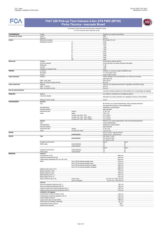 FCA - Latam
Integração e Validação de Performance
Pick-up TORO 2.4TS- Rev.3
Atualizada em 12/04/19
As informações contidas nesse documento estão sujeitas a atualização constante.
Em caso de impressão, destruir cópias após consulta.
FIAT 226 Pick-up Toro Volcano 2.4cc AT9 FWD (MY20)
Ficha Técnica - mercado Brasil
TRANSMISSÃO Tração dianteira com juntas homocinéticas
conversor de Torque Fator K 229K
Diâmetro 242 mm
câmbio Número de marchas 09 a frente e 01 a ré
Relações de marcha 1ª 4,700
2ª 2,840
3ª 1,910
4ª 1,380
5ª 1,000
6ª 0,810
7ª 0,700
8ª 0,580
9ª 0,480
RÉ 3,805
diferencial Posição Incorporado a caixa de câmbio
Grupo de redução Coroa e pinhão com dentes cilindricos helicoidais
Diferencial 3,136
Counter 1,382
Relação de redução (Final) 4,334
FREIOS Comando hidráulico c/ comando a pedal e ABS/ESC série
Servofreio 11" com bomba 15/16
Circuito Duplo circuito cruzado
rodas anteriores Sistema a disco ventilado, com pinça flutuante e um cilindro de comando
para cada roda
Diâm. x esp. disco 305 x 28 mm
Diâm. do cilindro da pinça de freio 60,0 mm
rodas posteriores Sistema A tambor com sapata autocentrante e regulagem automática de jogo
Diâm. X Tambor 254 mm
Diâm. do cilindro de roda 23,8 mm
freio de estacionamento
DIREÇÃO Sistema com pinhão e cremalheira com assistência elétrica
Coluna de direção
Diâmetro mínimo de giro 12,2 m
SUSPENSÕES dianteira
Tipo Mc Pherson com rodas independentes, braços oscilantes inferiores
com geometria triangular e barra estabilizadora
Amortecedores Hidráulicos e pressurizados
Elemento elástico Mola helicoidal
Alinhamento das câmber -0º 40' ± 35'
rodas caster 3°54' ± 30'
converg. (por roda) - 0km 0.5 ± 0,5mm
converg. (por roda) - após 150km 0.2 ± 0,5mm
converg. (por roda) - após 1000km -0.2 ± 0,5mm
traseira Multi-link com rodas independentes, links transversais/longitudinais
Tipo e barra estabilizadora
Amortecedores Hidráulicos e pressurizados
Elemento elástico Mola helicoidal
Alinhamento das câmber -0º 23' ± 30'
rodas converg. (por roda) 1,5 ± 0,7 mm
RODAS 6,5Jx17" ET40 - Liga de alumínio
sobressalente 6,5Jx16" ET40 - Chapa de aço
PNEUS Tipo 225 / 60 R17 103H
sobressalente 215 / 65 R16 102H
215 / 65 R16 102T
Pressão de enchimento Kg/cm² lb/pol²
Média carga rodas dianteiras 2,2 32
rodas traseiras 2,2 32
Kg/cm² lb/pol²
Pressão de enchimento rodas dianteiras 2,2 32
Plena Carga rodas traseiras 3,2 46
MEDIDAS externas
Comprimento (L103) 4944 mm
Largura da carroceria (W103) 1844 mm
Largura entre retrovisores (W114-L+W114-R) 2033 mm
Altura solo H100-B (s/porta-escadas) vazio 1678 mm
solo H101-M (c/porta-escadas) vazio 1734 mm
solo H100-B (s/porta-escadas) carregado 1599 mm
solo H101-M (c/porta-escadas) carregado 1656 mm
Distância entre eixos (L101) 2990 mm
Balanço dianteiro (L104) 944 mm
Balanço traseiro (L105) 1005 mm
Bitola dianteira (W101-1) 1547 mm
Bitola traseira (W101-2) 1575 mm
Altura mínima do solo (1/A) veículo vazio Ant. 207 mm / Post. 272 mm
veículo carregado Ant.181 mm / Post.190 mm
internas
Altura nos assentos anteriores (H61-1) 997 mm
Altura nos assentos posteriores (H61-2) 990 mm
Largura na altura dos ombros anteriores (W3-1) 1427 mm
Largura na altura dos ombros posteriores (W3-2) 1376 mm
compartim. de bagagem
1180 mm
Comprimento na linha do assoalho (L301-2) 1334 mm
1364 mm
Largura entre vãos de roda (W202) 1088 mm
591 mm
Volume Norma VDA (V210-2) 820 L
1.5 m²Superficie da caçamba
Altura sobre Eixo Posterior (Hsponda)
Comando mecânico atuante nas rodas traseiras com compensação de desgaste.
articulada com juntas universais com regulagem de altura e profundidade
Comprimento na linha de cintura (L304)
Largura Máxima (Wmax)
Página 2 de 4
 