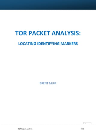 TOR PACKET ANALYSIS:
LOCATING IDENTIFYING MARKERS

BRENT MUIR

1
TOR Packet Analysis

2010

 