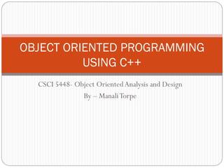 CSCI 5448- Object OrientedAnalysis and Design
By – ManaliTorpe
OBJECT ORIENTED PROGRAMMING
USING C++
 