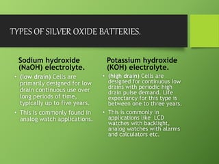 TYPES OF SILVER OXIDE BATTERIES.
Sodium hydroxide
(NaOH) electrolyte.
• (low drain) Cells are
primarily designed for low
d...