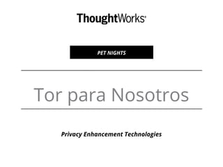 Tor para Nosotros
PET NIGHTS
Privacy Enhancement Technologies
 