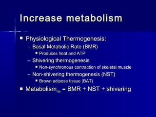 Increase metabolism


Physiological Thermogenesis:
– Basal Metabolic Rate (BMR)


Produces heat and ATP

– Shivering thermogenesis


Non-synchronous contraction of skeletal muscle

– Non-shivering thermogenesis (NST)




Brown adipose tissue (BAT)

Metabolismmax = BMR + NST + shivering

 