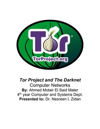 Tor Project and The Darknet
Computer Networks
By: Ahmed Motair El Said Mater
4th
year Computer and Systems Dept.
Presented to: Dr. Nesreen I. Zidan
 