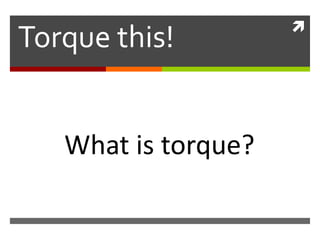 
Torque this!


   What is torque?
 