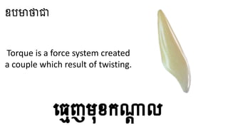 Torque is a force system created
a couple which result of twisting.
ឧបមាថាជា
ធ្មេញមុខកណ្តា ល
 