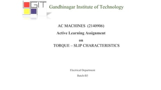 AC MACHINES (2140906)
Active Learning Assignment
on
TORQUE – SLIP CHARACTERISTICS
Gandhinagar Institute of Technology
Electrical Department
Batch-B3
 