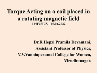Torque Acting on a coil placed in
a rotating magnetic field
I PHYSICS – 06.04.2022
Dr.R.Hepzi Pramila Devamani,
Assistant Professor of Physics,
V.V.Vanniaperumal College for Women,
Virudhunagar.
 