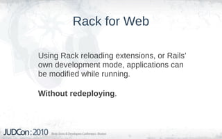 Rack for Web

Using Rack reloading extensions, or Rails’
own development mode, applications can
be modified while running.

Without redeploying.
 