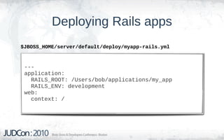 Deploying Rails apps
$JBOSS_HOME/server/default/deploy/myapp-rails.yml



 ---
 application:
   RAILS_ROOT: /Users/bob/applications/my_app
   RAILS_ENV: development
 web:
   context: /
 