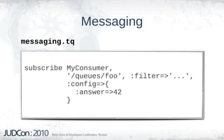 Messaging
messaging.tq


subscribe MyConsumer,
          '/queues/foo', :filter=>'...',
          :config=>{
            :answer=>42
          }
 