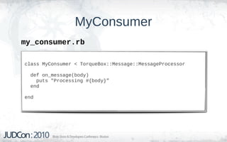 MyConsumer
my_consumer.rb

class MyConsumer < TorqueBox::Message::MessageProcessor

  def on_message(body)
    puts "Processing #{body}”
  end

end
 