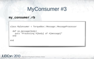 MyConsumer #3
my_consumer.rb

class MyConsumer < TorqueBox::Message::MessageProcessor

  def on_message(body)
    puts "Processing #{body} of #{message}”
  end

end
 
