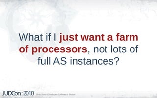 What if I just want a farm
of processors, not lots of
    full AS instances?
 