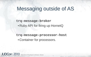 Messaging outside of AS

trq-message-broker
 • Ruby API for firing up HornetQ

trq-message-processor-host
 • Container for processors.
 