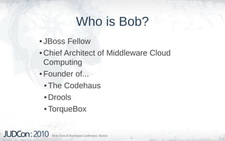 Who is Bob?
• JBoss Fellow
• Chief Architect of Middleware Cloud
  Computing
• Founder of...
  • The Codehaus
  • Drools
  • TorqueBox
 