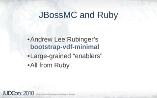 JBossMC and Ruby

•Andrew Lee Rubinger’s
 bootstrap-vdf-minimal
•Large-grained “enablers”
•All from Ruby
 