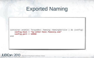 Exported Naming


container.enable( TorqueBox::Naming::NamingService ) do |config|
    config.host = "my-other-host.foocorp.com"
    config.port = 10990
end
 