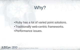 Why?


• Ruby has a lot of varied point solutions.
• Traditionally web-centric frameworks.
• Performance issues.
 