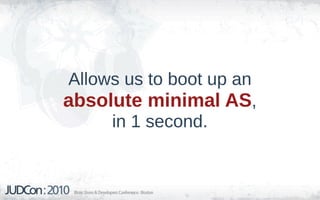 Allows us to boot up an
absolute minimal AS,
     in 1 second.
 