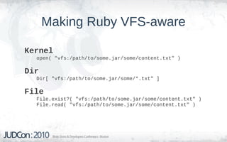 Making Ruby VFS-aware

Kernel
  open( "vfs:/path/to/some.jar/some/content.txt" )

Dir
  Dir[ "vfs:/path/to/some.jar/some/*.txt" ]

File
  File.exist?( "vfs:/path/to/some.jar/some/content.txt" )
  File.read( "vfs:/path/to/some.jar/some/content.txt" )
 