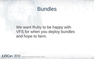 Bundles


We want Ruby to be happy with
VFS for when you deploy bundles
and hope to farm.
 