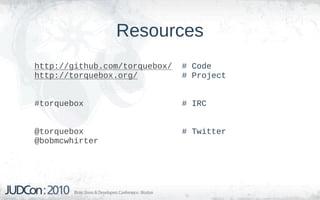 Resources
http://github.com/torquebox/   # Code
http://torquebox.org/          # Project


#torquebox                     # IRC


@torquebox                     # Twitter
@bobmcwhirter
 