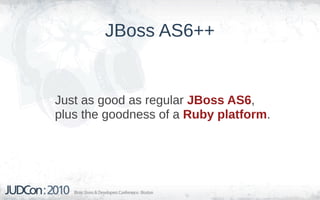 JBoss AS6++


Just as good as regular JBoss AS6,
plus the goodness of a Ruby platform.
 