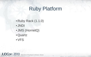 Ruby Platform

• Ruby Rack (1.1.0)
• JNDI
• JMS (HornetQ)
• Quartz
• VFS
 