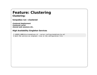 Feature: Clustering
Clustering:
torquebox run --clustered

clustered deployment
clustered cache
shared web sessions etc.

High Availability Singleton Services

1 $JBOSS_HOME/bin/standalone.sh --server-config=standalone-ha.xml
2 mark the service as singleon: true in the configuration file
 