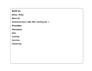 Built on
JRuby / Ruby

JBoss AS

Enterprise Java ( EJB, JMS, Caching etc. )

Provides
Messaging

Jobs

Caching

Services

Clustering
 