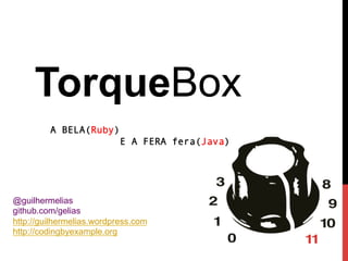 @guilhermelias
github.com/gelias
http://guilhermelias.wordpress.com
http://codingbyexample.org
TorqueBox
A BELA(Ruby)
E A FERA fera(Java)
 