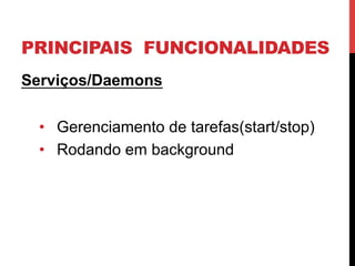 PRINCIPAIS FUNCIONALIDADES
Serviços/Daemons
•  Gerenciamento de tarefas(start/stop)
•  Rodando em background
 