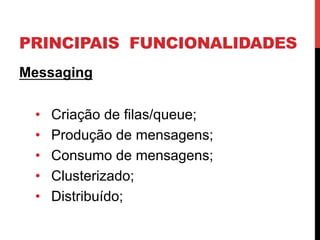 PRINCIPAIS FUNCIONALIDADES
Messaging
•  Criação de filas/queue;
•  Produção de mensagens;
•  Consumo de mensagens;
•  Clusterizado;
•  Distribuído;
 