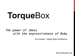 http://torquebox.org
TorqueBox
The power of Jboss
with the expressiveness of Ruby
Jim Crossky – Magic Ruby Conference
 
