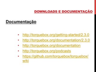 DOWNLOADS E DOCUMENTAÇÃO
Documentação
•  http://torquebox.org/getting-started/2.3.0
•  http://torquebox.org/documentation/2.3.0
•  http://torquebox.org/documentation
•  http://torquebox.org/podcasts
•  https://github.com/torquebox/torquebox/
wiki
 