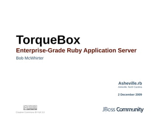 TorqueBox
Enterprise-Grade Ruby Application Server
Bob McWhirter




                                 Asheville.rb
                                 Asheville, North Carolina


                                 2 December 2009




Creative Commons BY-SA 3.0
 
