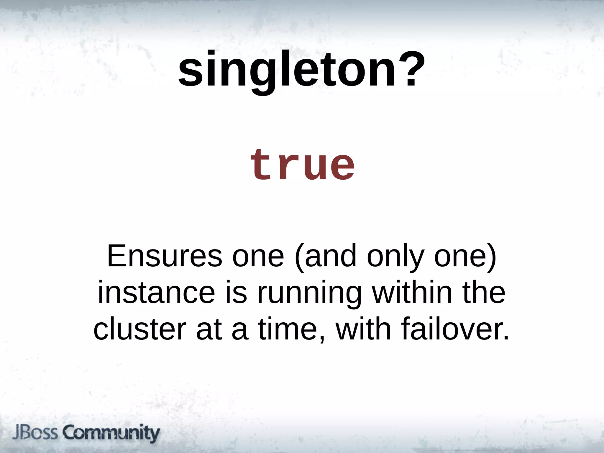 singleton?
             true
 Ensures  one  (and  only  one)  
instance  is  running  within  the  
cluster  at  a  time,  with  failover.
 