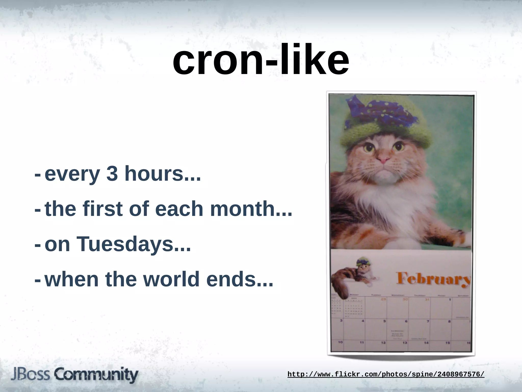 cron-­like

-­ every  3  hours...
-­ the  first  of  each  month...
-­ on  Tuesdays...
-­ when  the  world  ends...



                                http://www.flickr.com/photos/spine/2408967576/
 