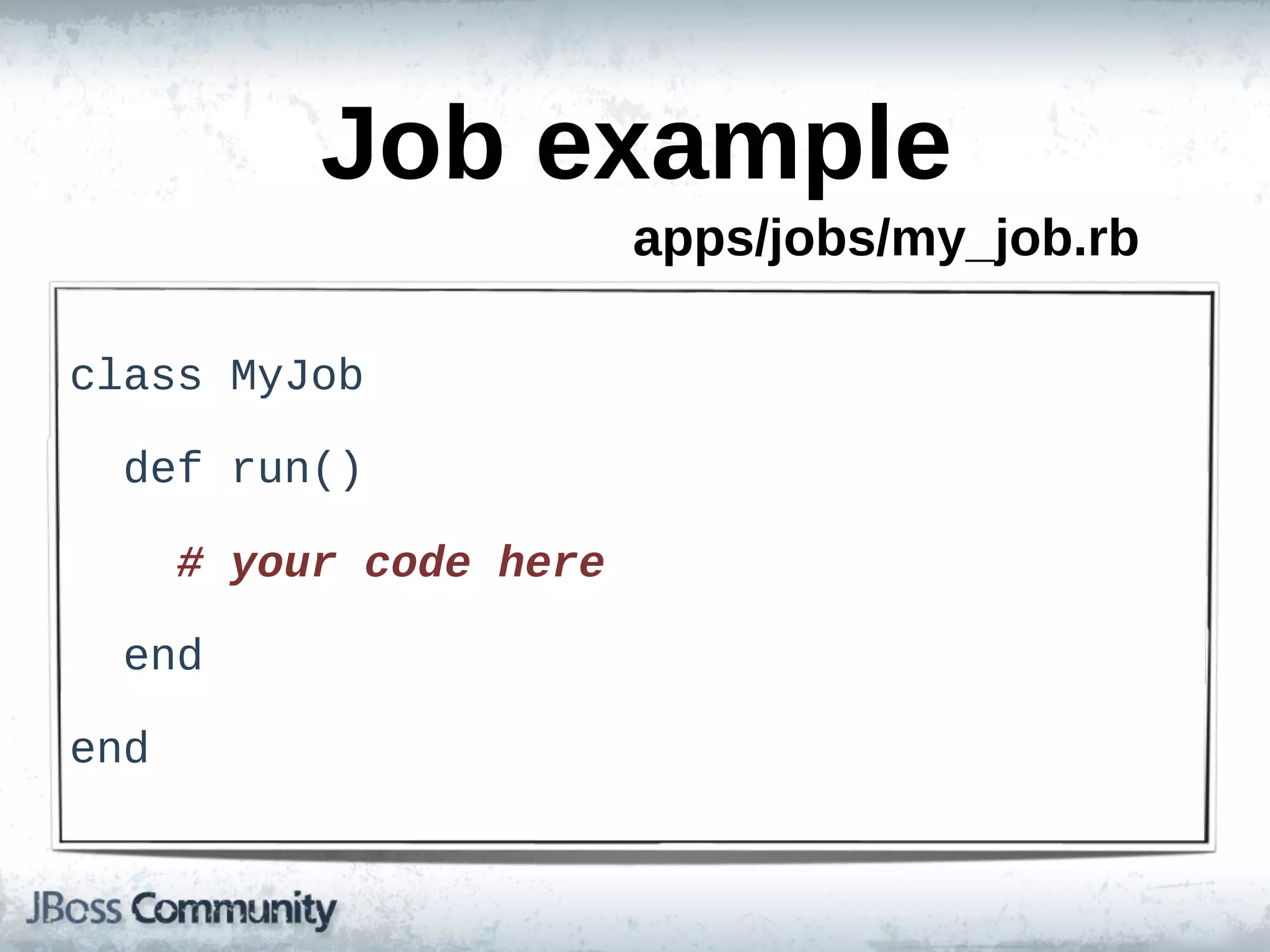 Job  example
                              apps/jobs/my_job.rb

class  MyJob
    
    def  run()

        #  your  code  here

    end

end
 