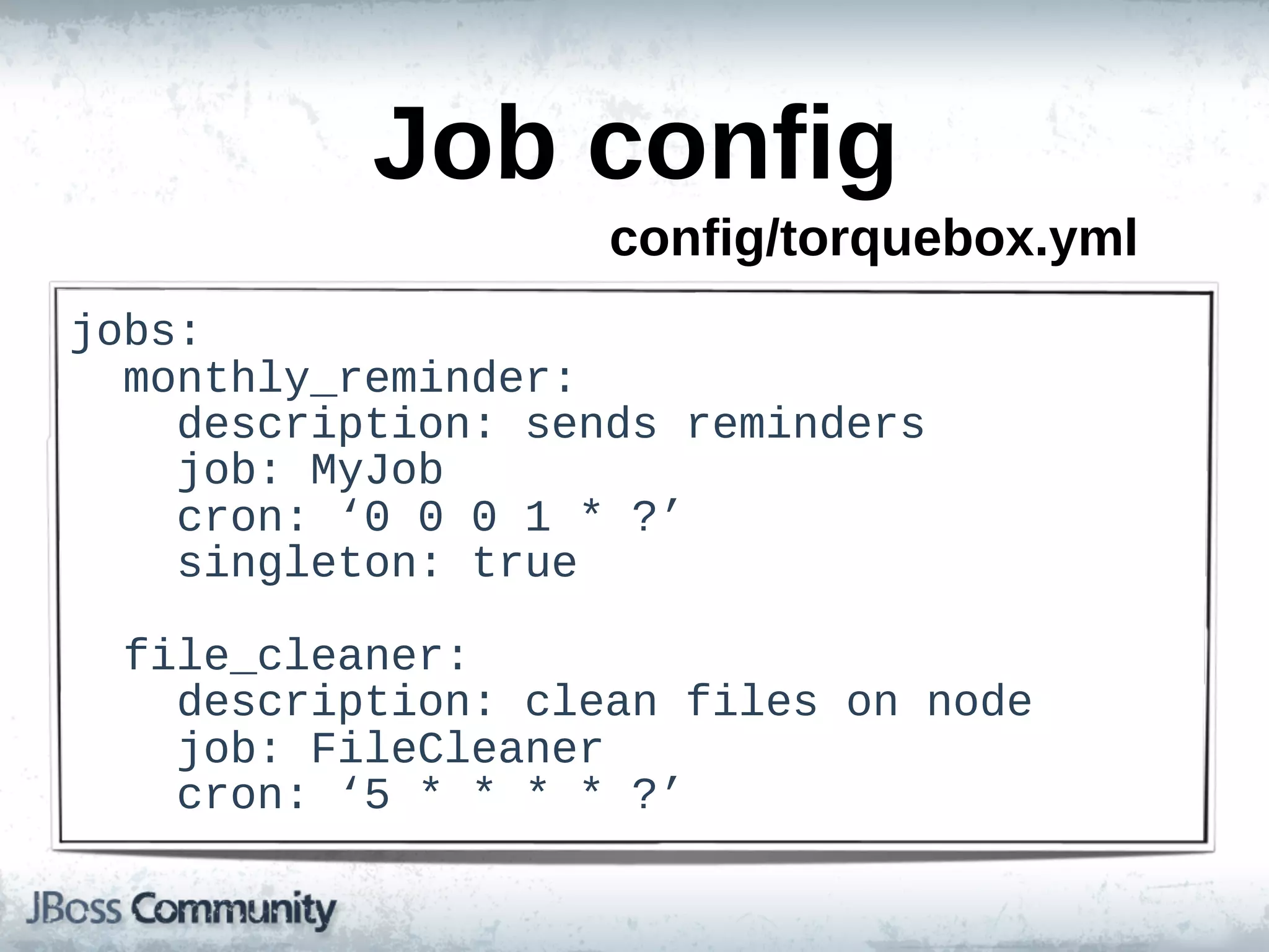 Job  config
                        config/torquebox.yml
jobs:
    monthly_reminder:
        description:  sends  reminders
        job:  MyJob
        cron:  ‘0  0  0  1  *  ?’
        singleton:  true

    file_cleaner:
        description:  clean  files  on  node
        job:  FileCleaner
        cron:  ‘5  *  *  *  *  ?’
 