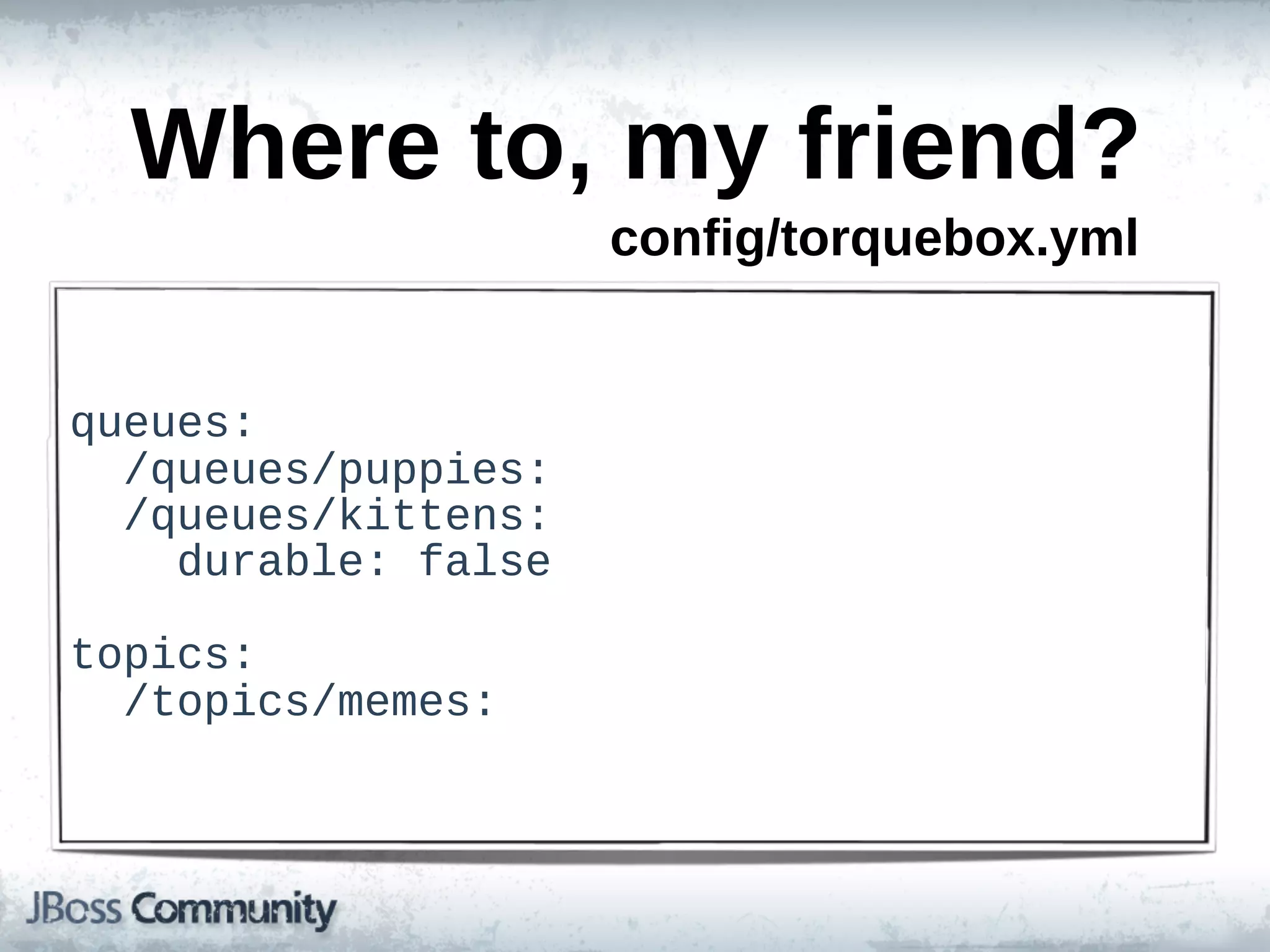 Where  to,  my  friend?
                          config/torquebox.yml


queues:
    /queues/puppies:
    /queues/kittens:
        durable:  false

topics:
    /topics/memes:
 