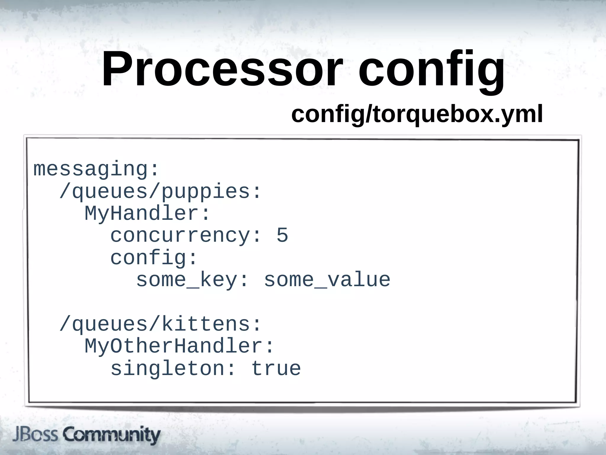 Processor  config
                          config/torquebox.yml

messaging:
    /queues/puppies:
        MyHandler:
            concurrency:  5
            config:
                some_key:  some_value

    /queues/kittens:
        MyOtherHandler:
            singleton:  true
 