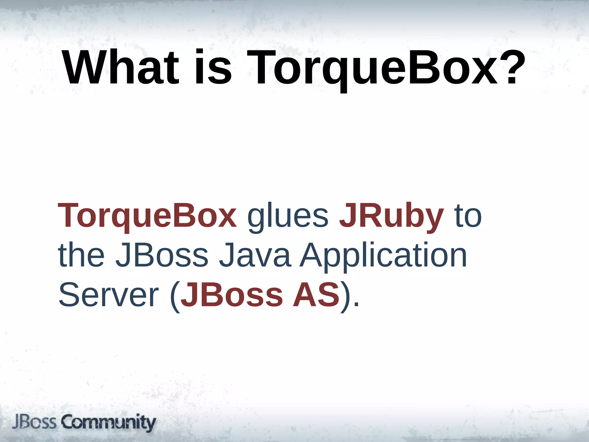 What  is  TorqueBox?

TorqueBox  glues  JRuby  to  
the  JBoss  Java  Application  
Server  (JBoss  AS).
 