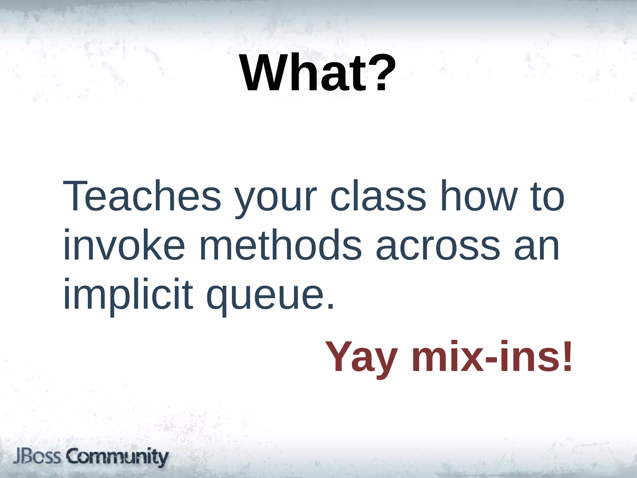 What?

Teaches  your  class  how  to  
invoke  methods  across  an  
implicit  queue.
               Yay  mix-­ins!
 