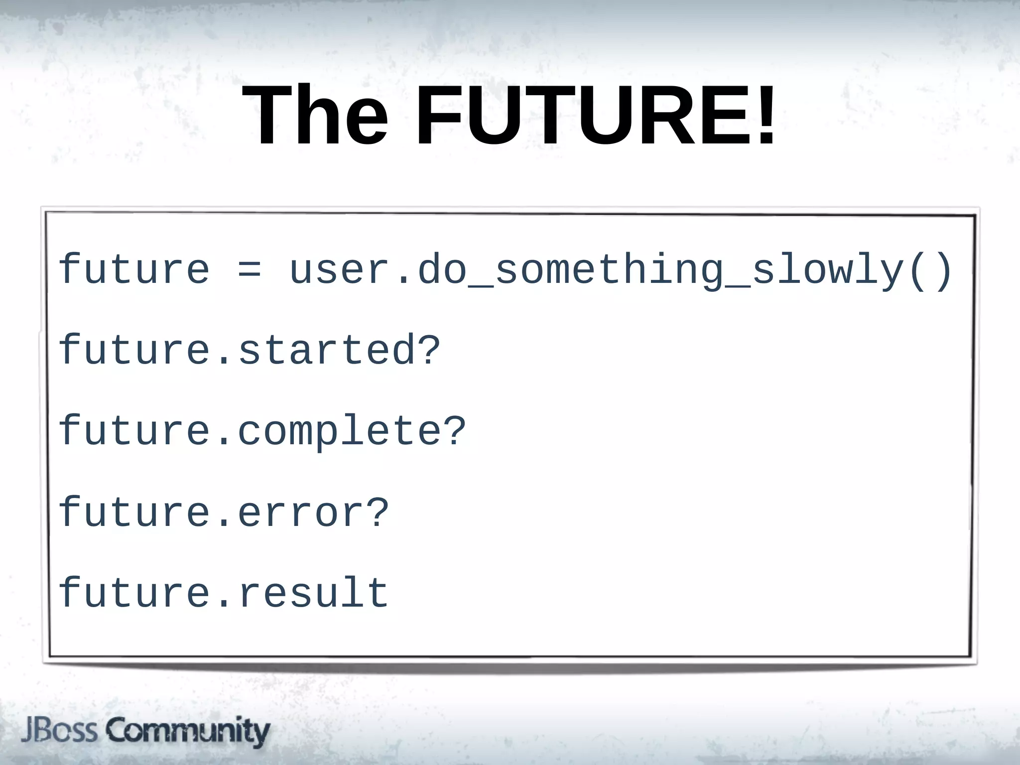 The  FUTURE!
future  =  user.do_something_slowly()
future.started?
future.complete?
future.error?
future.result
 