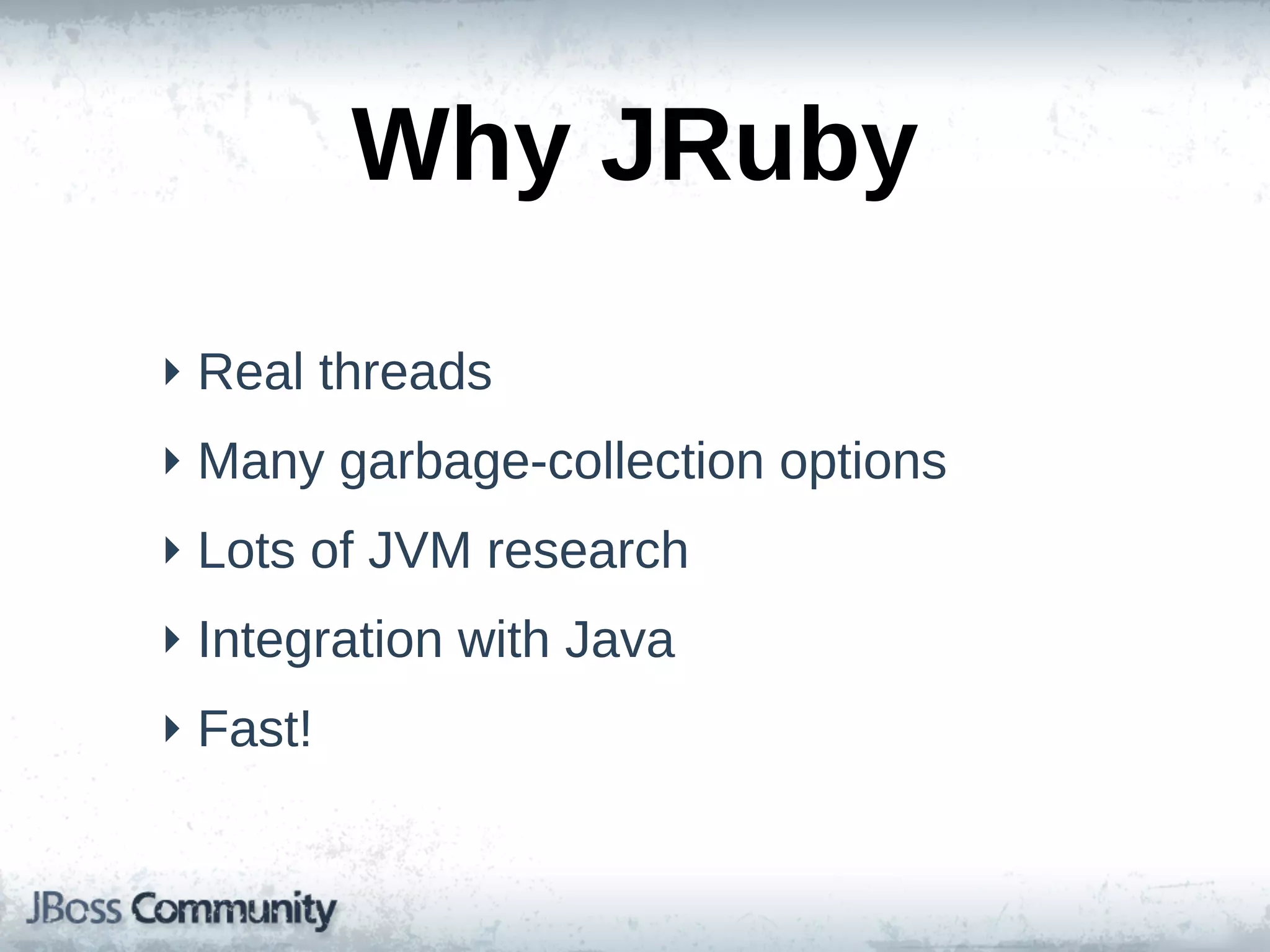 Why  JRuby
‣ Real  threads
‣ Many  garbage-­collection  options
‣ Lots  of  JVM  research
‣ Integration  with  Java
‣ Fast!
 