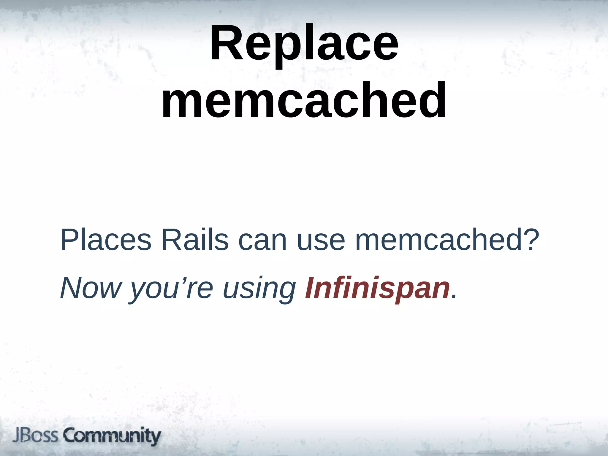 Replace  
       memcached

Places  Rails  can  use  memcached?
Now  you’re  using  Infinispan.
 