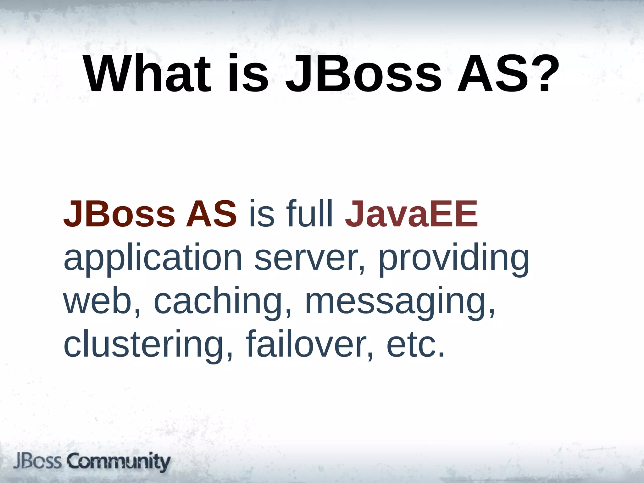 What  is  JBoss  AS?

JBoss  AS  is  full  JavaEE  
application  server,  providing  
web,  caching,  messaging,  
clustering,  failover,  etc.
 